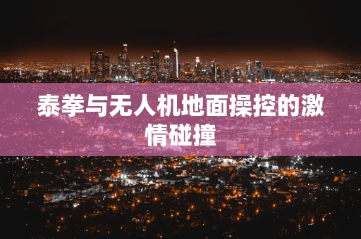 泰拳与无人机地面操控的激情碰撞