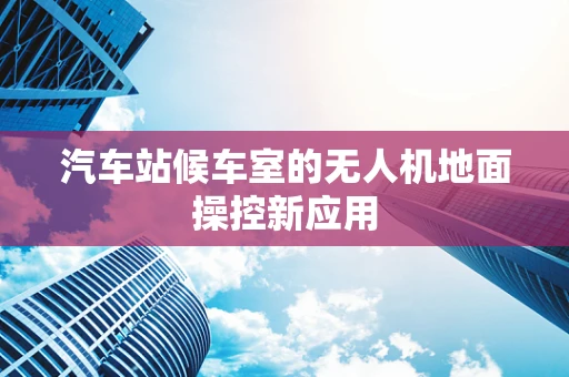 汽车站候车室的无人机地面操控新应用