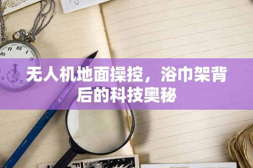 无人机地面操控，浴巾架背后的科技奥秘