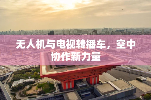 无人机与电视转播车，空中协作新力量