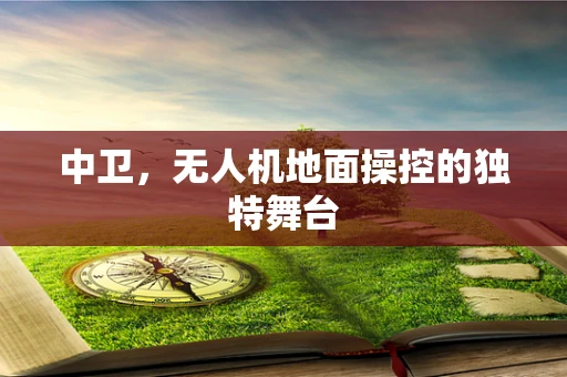 中卫，无人机地面操控的独特舞台