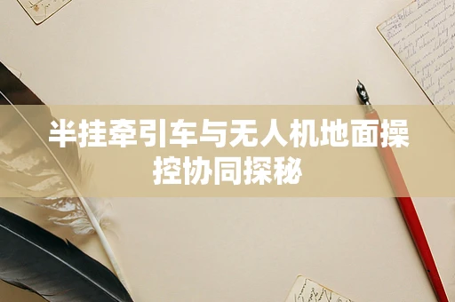半挂牵引车与无人机地面操控协同探秘
