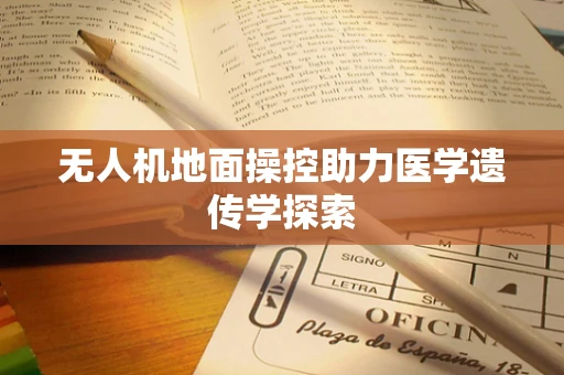无人机地面操控助力医学遗传学探索