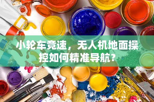小轮车竞速，无人机地面操控如何精准导航？