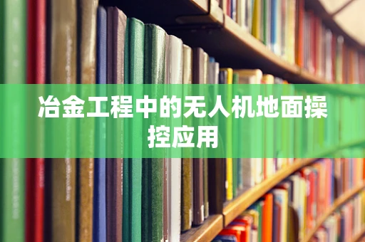 冶金工程中的无人机地面操控应用