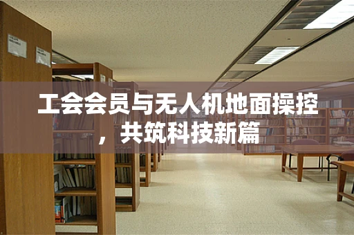 工会会员与无人机地面操控，共筑科技新篇