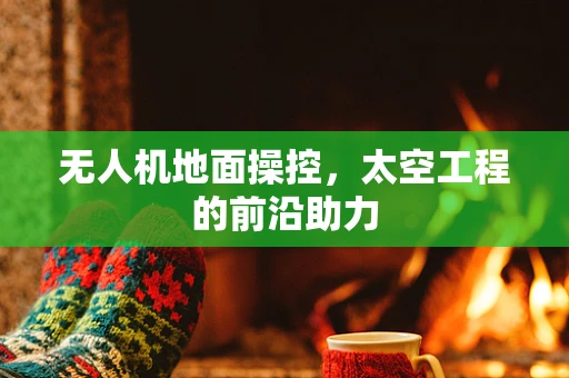 无人机地面操控，太空工程的前沿助力