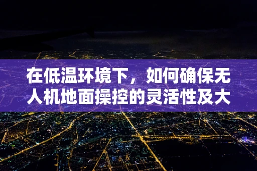 在低温环境下，如何确保无人机地面操控的灵活性及大衣对操控员的影响？