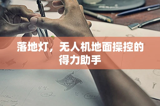 落地灯，无人机地面操控的得力助手