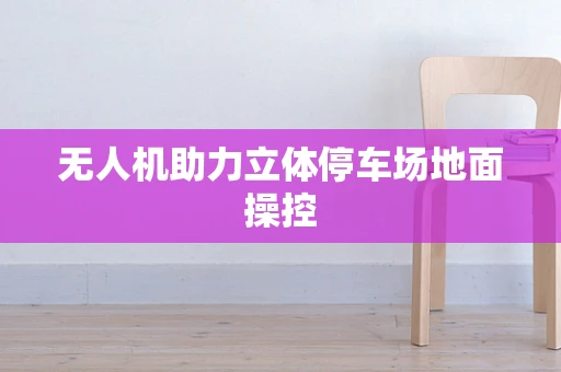 无人机助力立体停车场地面操控
