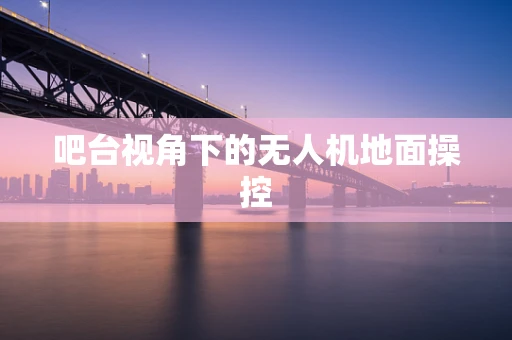 吧台视角下的无人机地面操控