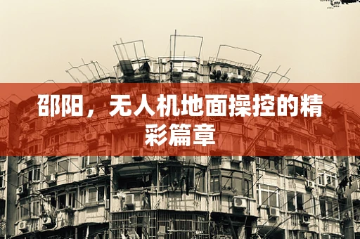 邵阳，无人机地面操控的精彩篇章