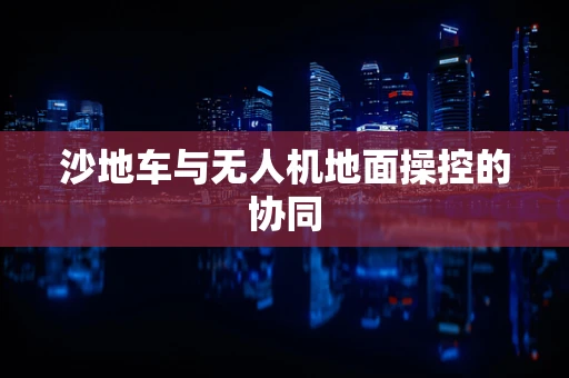 沙地车与无人机地面操控的协同