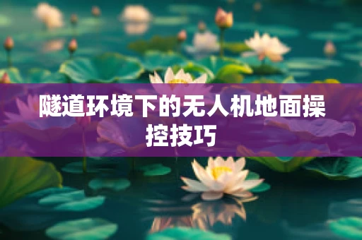 隧道环境下的无人机地面操控技巧