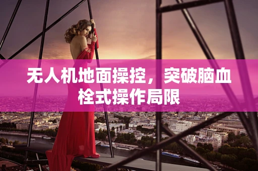 无人机地面操控，突破脑血栓式操作局限