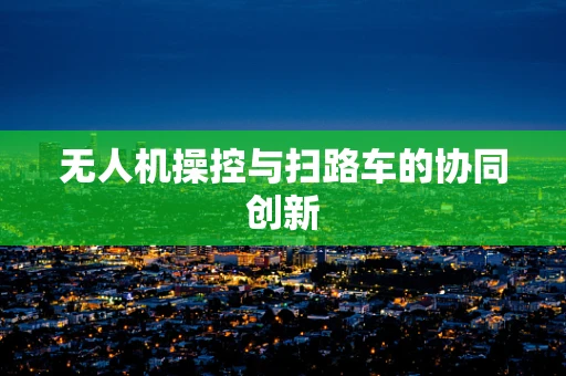 无人机操控与扫路车的协同创新