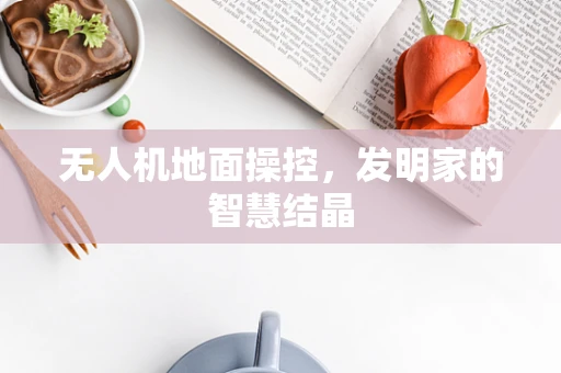 无人机地面操控，发明家的智慧结晶