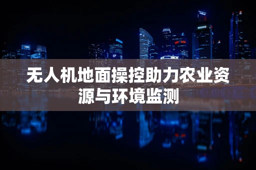 无人机地面操控助力农业资源与环境监测