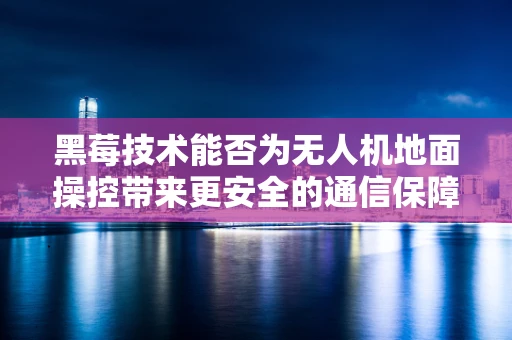 黑莓技术能否为无人机地面操控带来更安全的通信保障？