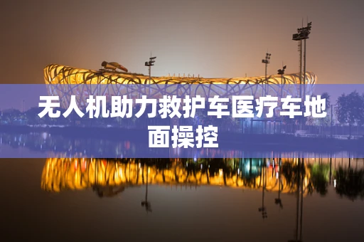 无人机助力救护车医疗车地面操控