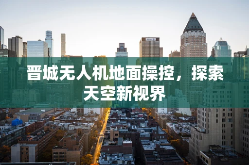 晋城无人机地面操控，探索天空新视界