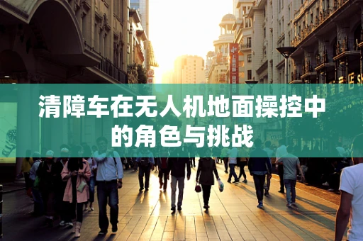 清障车在无人机地面操控中的角色与挑战