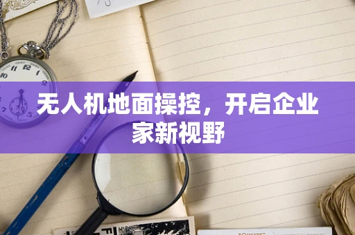 无人机地面操控，开启企业家新视野