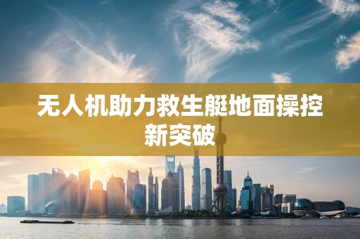 无人机助力救生艇地面操控新突破
