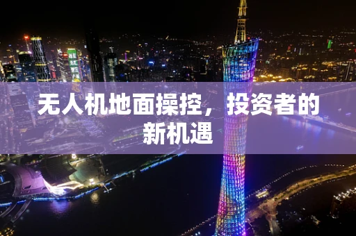 无人机地面操控，投资者的新机遇