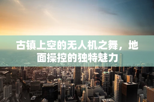 古镇上空的无人机之舞，地面操控的独特魅力