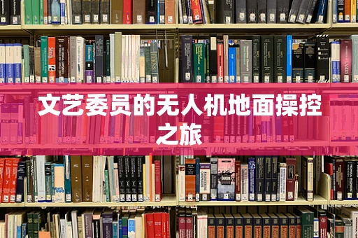 文艺委员的无人机地面操控之旅
