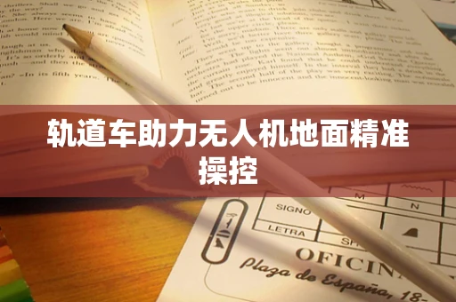 轨道车助力无人机地面精准操控