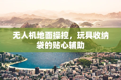 无人机地面操控，玩具收纳袋的贴心辅助
