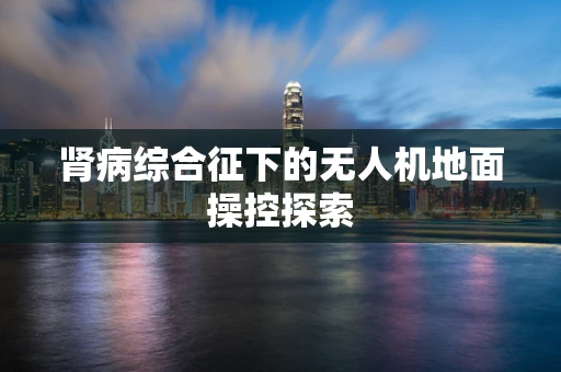 肾病综合征下的无人机地面操控探索