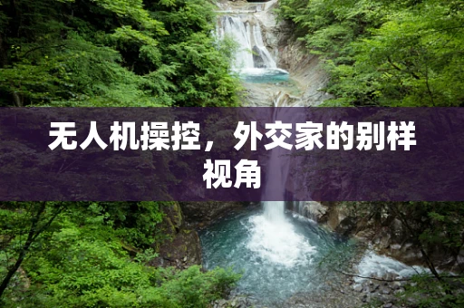 无人机操控，外交家的别样视角