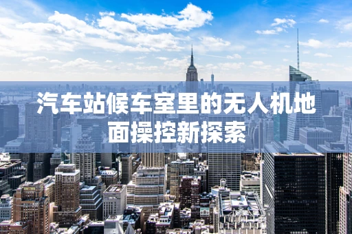 汽车站候车室里的无人机地面操控新探索
