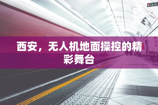 西安，无人机地面操控的精彩舞台