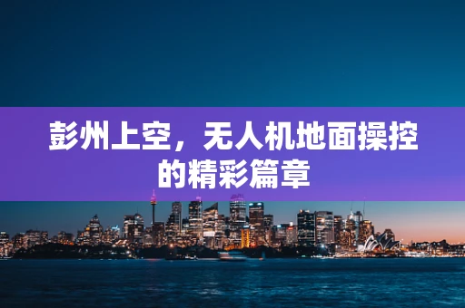 彭州上空，无人机地面操控的精彩篇章