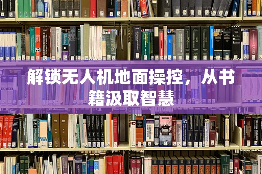 解锁无人机地面操控，从书籍汲取智慧