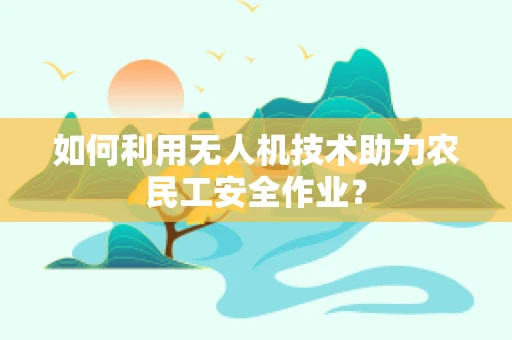 如何利用无人机技术助力农民工安全作业？