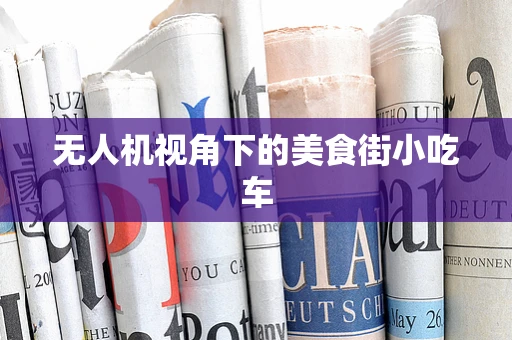 无人机视角下的美食街小吃车