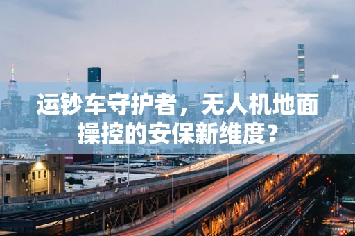 运钞车守护者，无人机地面操控的安保新维度？