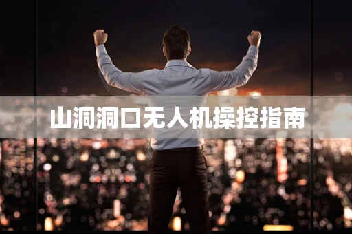山洞洞口无人机操控指南