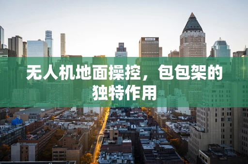 无人机地面操控，包包架的独特作用