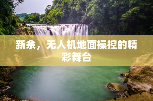 新余，无人机地面操控的精彩舞台