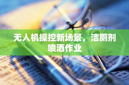 无人机操控新场景，洁厕剂喷洒作业
