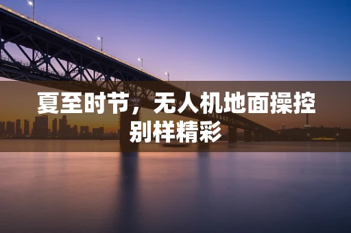 夏至时节，无人机地面操控别样精彩