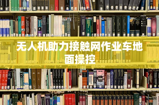 无人机助力接触网作业车地面操控