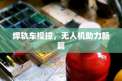 焊轨车操控，无人机助力新篇