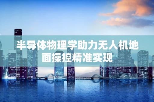 半导体物理学助力无人机地面操控精准实现